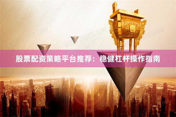 股票配资策略平台推荐：稳健杠杆操作指南