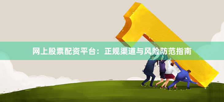 网上股票配资平台：正规渠道与风险防范指南