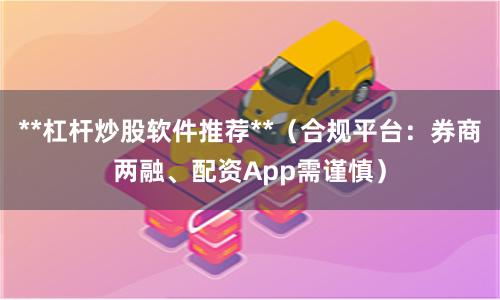 **杠杆炒股软件推荐**(合规平台:券商两融、配资App需谨慎)