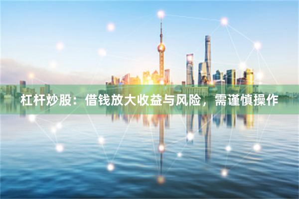 杠杆炒股：借钱放大收益与风险，需谨慎操作
