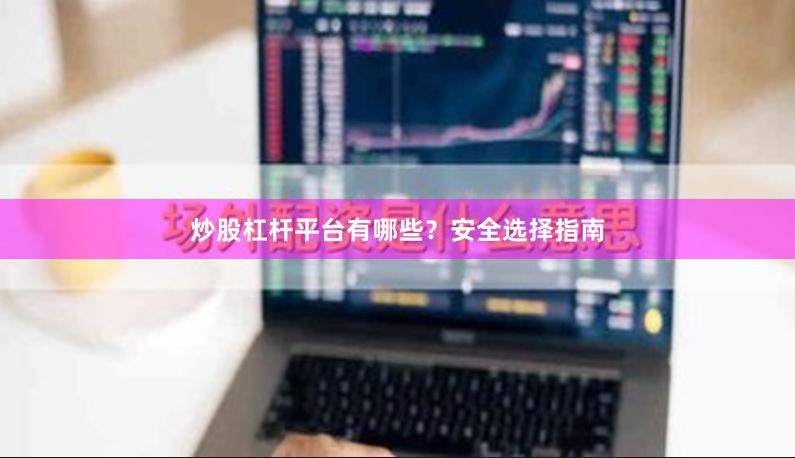炒股杠杆平台有哪些？安全选择指南