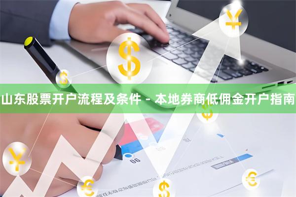 山东股票开户流程及条件 - 本地券商低佣金开户指南