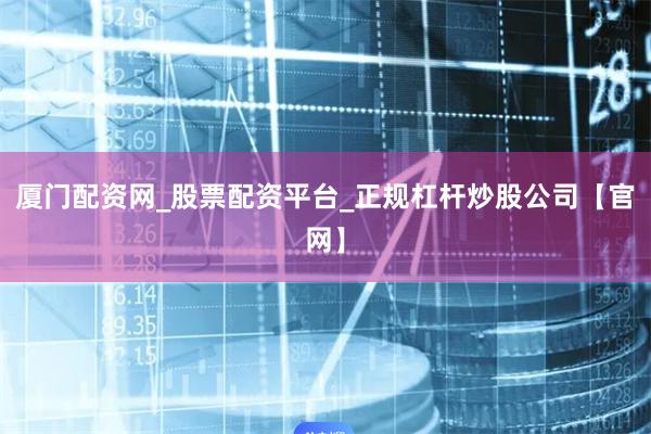 厦门配资网_股票配资平台_正规杠杆炒股公司【官网】