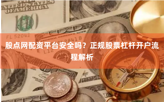 股点网配资平台安全吗？正规股票杠杆开户流程解析