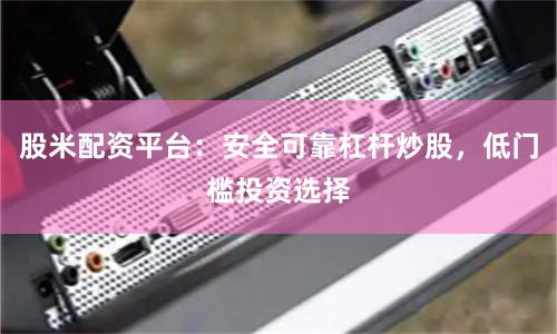 股米配资平台：安全可靠杠杆炒股，低门槛投资选择
