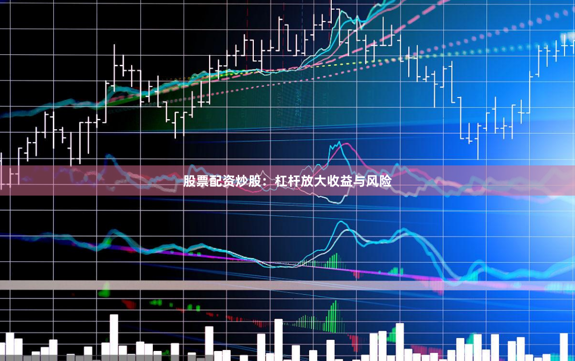 股票配资炒股：杠杆放大收益与风险