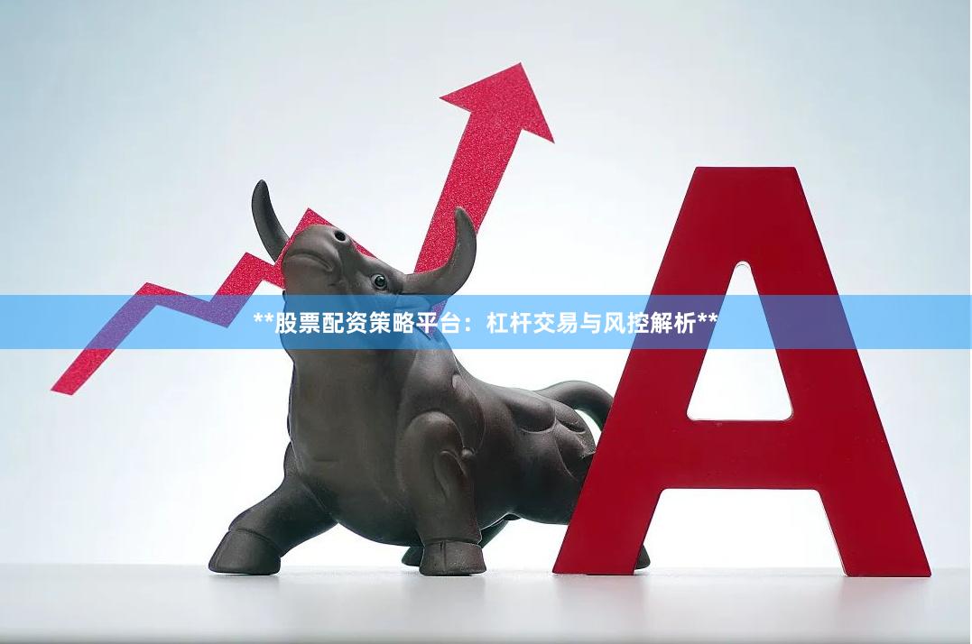 **股票配资策略平台：杠杆交易与风控解析**