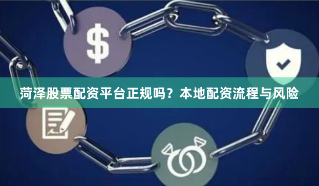 菏泽股票配资平台正规吗?本地配资流程与风险