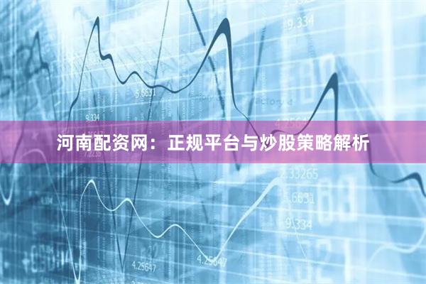 河南配资网：正规平台与炒股策略解析